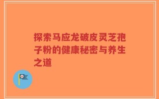 探索马应龙破皮灵芝孢子粉的健康秘密与养生之道