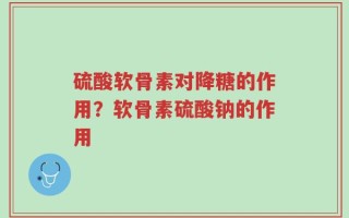 硫酸软骨素对降糖的作用？软骨素硫酸钠的作用