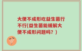 大便不成形吃益生菌行不行(益生菌能缓解大便不成形问题吗？)