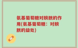 氨基葡萄糖对膀胱的作用(氨基葡萄糖：对膀胱的益处)