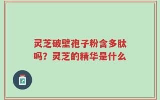 灵芝破壁孢子粉含多肽吗？灵芝的精华是什么