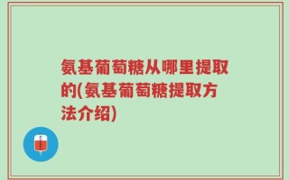 氨基葡萄糖从哪里提取的(氨基葡萄糖提取方法介绍)