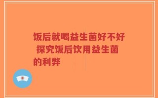 饭后就喝益生菌好不好 探究饭后饮用益生菌的利弊