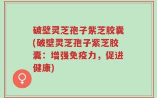 破壁灵芝孢子紫芝胶囊(破壁灵芝孢子紫芝胶囊：增强免疫力，促进健康)