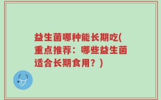益生菌哪种能长期吃(重点推荐：哪些益生菌适合长期食用？)