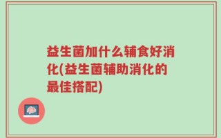益生菌加什么辅食好消化(益生菌辅助消化的最佳搭配)