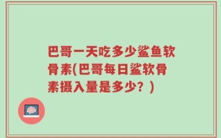 巴哥一天吃多少鲨鱼软骨素(巴哥每日鲨软骨素摄入量是多少？)