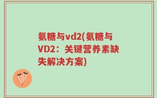 氨糖与vd2(氨糖与VD2：关键营养素缺失解决方案)