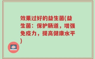 效果过好的益生菌(益生菌：保护肠道，增强免疫力，提高健康水平)