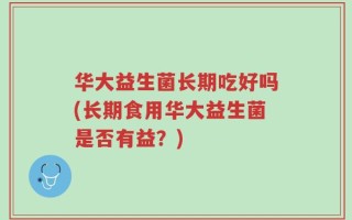 华大益生菌长期吃好吗(长期食用华大益生菌是否有益？)