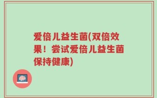 爱倍儿益生菌(双倍效果！尝试爱倍儿益生菌保持健康)