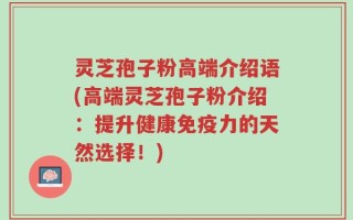 灵芝孢子粉高端介绍语(高端灵芝孢子粉介绍：提升健康免疫力的天然选择！)