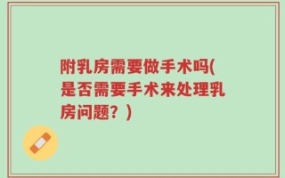 附乳房需要做手术吗(是否需要手术来处理乳房问题？)