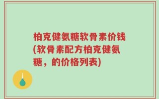 柏克健氨糖软骨素价钱(软骨素配方柏克健氨糖，的价格列表)
