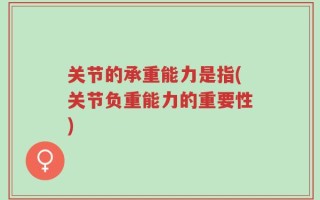 关节的承重能力是指(关节负重能力的重要性)