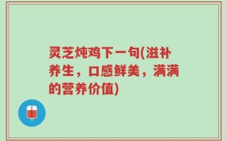 灵芝炖鸡下一句(滋补养生，口感鲜美，满满的营养价值)