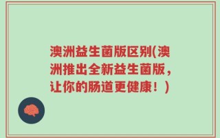 澳洲益生菌版区别(澳洲推出全新益生菌版，让你的肠道更健康！)