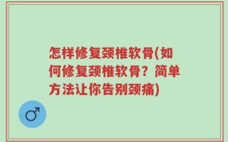 怎样修复颈椎软骨(如何修复颈椎软骨？简单方法让你告别颈痛)