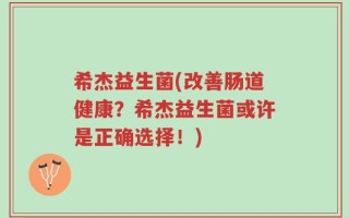 希杰益生菌(改善肠道健康？希杰益生菌或许是正确选择！)