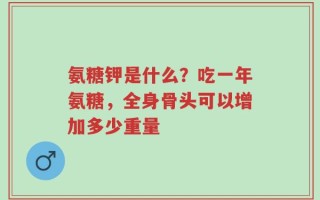 氨糖钾是什么？吃一年氨糖，全身骨头可以增加多少重量
