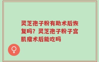 灵芝孢子粉有助术后恢复吗？灵芝孢子粉子宫肌瘤术后能吃吗