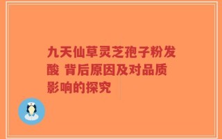 九天仙草灵芝孢子粉发酸 背后原因及对品质影响的探究