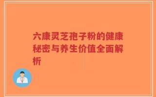 六康灵芝孢子粉的健康秘密与养生价值全面解析