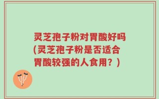 灵芝孢子粉对胃酸好吗(灵芝孢子粉是否适合胃酸较强的人食用？)
