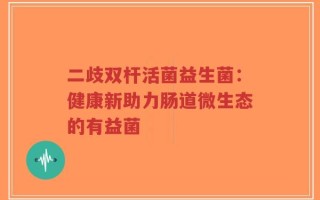 二歧双杆活菌益生菌：健康新助力肠道微生态的有益菌