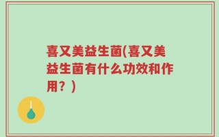 喜又美益生菌(喜又美益生菌有什么功效和作用？)