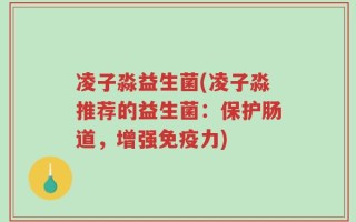 凌子淼益生菌(凌子淼推荐的益生菌：保护肠道，增强免疫力)