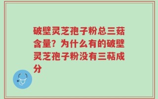 破壁灵芝孢子粉总三菇含量？为什么有的破壁灵芝孢子粉没有三萜成分