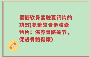 氨糖软骨素胶囊钙片的功效(氨糖软骨素胶囊钙片：滋养骨骼关节，促进骨骼健康)