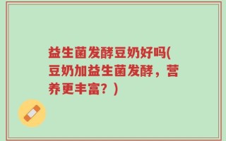 益生菌发酵豆奶好吗(豆奶加益生菌发酵，营养更丰富？)
