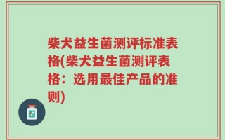 柴犬益生菌测评标准表格(柴犬益生菌测评表格：选用最佳产品的准则)