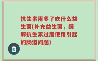 抗生素用多了吃什么益生菌(补充益生菌，缓解抗生素过度使用引起的肠道问题)