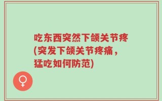 吃东西突然下颌关节疼(突发下颌关节疼痛，猛吃如何防范)
