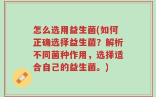 怎么选用益生菌(如何正确选择益生菌？解析不同菌种作用，选择适合自己的益生菌。)