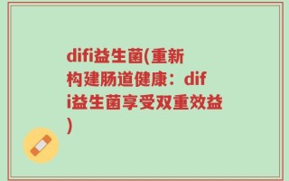 difi益生菌(重新构建肠道健康：difi益生菌享受双重效益)