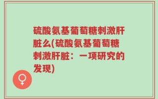 硫酸氨基葡萄糖刺激肝脏么(硫酸氨基葡萄糖刺激肝脏：一项研究的发现)