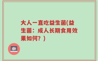 大人一直吃益生菌(益生菌：成人长期食用效果如何？)