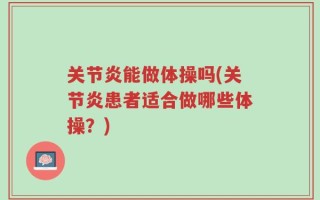 关节炎能做体操吗(关节炎患者适合做哪些体操？)