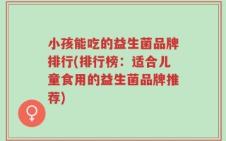 小孩能吃的益生菌品牌排行(排行榜：适合儿童食用的益生菌品牌推荐)