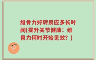 维骨力好转反应多长时间(提升关节健康：维骨力何时开始见效？)