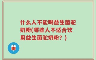 什么人不能喝益生菌驼奶粉(哪些人不适合饮用益生菌驼奶粉？)