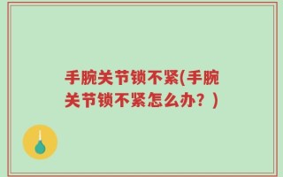 手腕关节锁不紧(手腕关节锁不紧怎么办？)