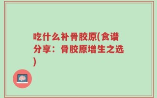 吃什么补骨胶原(食谱分享：骨胶原增生之选)
