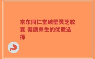 京东同仁堂破壁灵芝胶囊 健康养生的优质选择