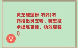 灵芝破壁粉 石药(石药推出灵芝粉，破壁技术提炼更佳，功效更强!)