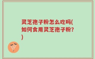 灵芝孢子粉怎么吃吗(如何食用灵芝孢子粉？)